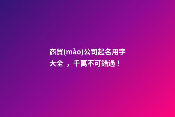 商貿(mào)公司起名用字大全，千萬不可錯過！